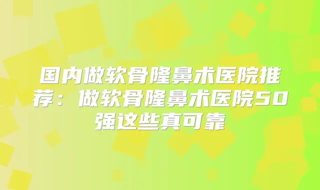 国内做软骨隆鼻术医院推荐：做软骨隆鼻术医院50强这些真可靠