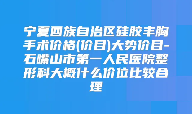 宁夏回族自治区硅胶丰胸手术价格(价目)大势价目-石嘴山市第一人民医院整形科大概什么价位比较合理
