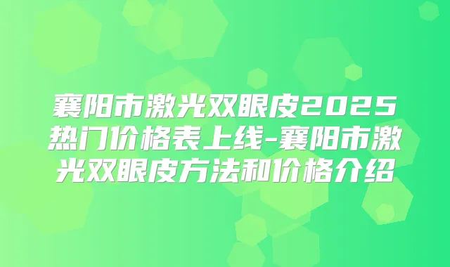 襄阳市激光双眼皮2025热门价格表上线-襄阳市激光双眼皮方法和价格介绍