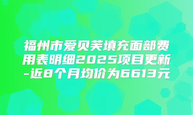福州市爱贝芙填充面部费用表明细2025项目更新-近8个月均价为6613元