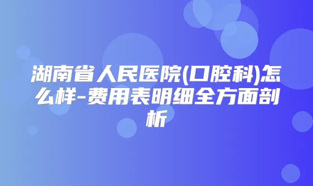 湖南省人民医院(口腔科)怎么样-费用表明细全方面剖析
