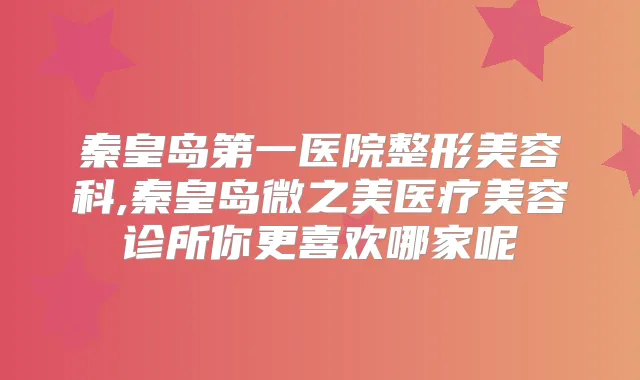秦皇岛第一医院整形美容科,秦皇岛微之美医疗美容诊所你更喜欢哪家呢