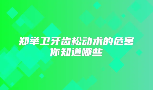 郑举卫牙齿松动术的危害你知道哪些