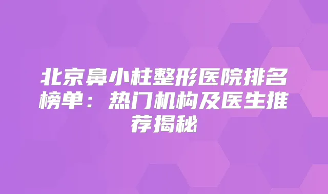 北京鼻小柱整形医院排名榜单:热门机构及医生推荐揭秘