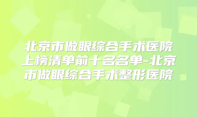 北京市做眼综合手术医院上榜清单前十名名单-北京市做眼综合手术整形医院