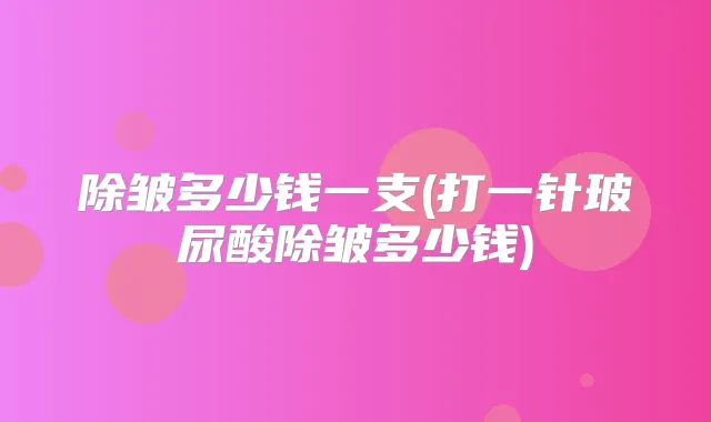除皱多少钱一支(打一针玻尿酸除皱多少钱)