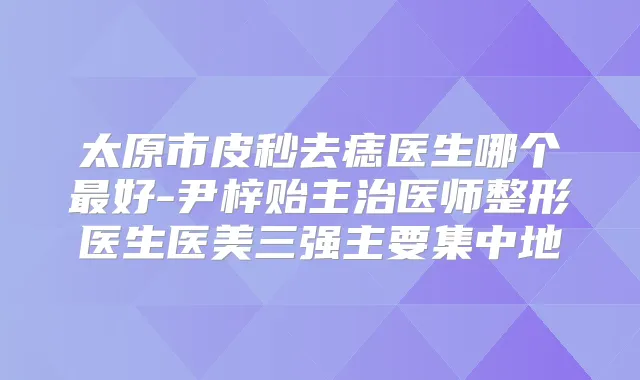 太原市皮秒去痣医生哪个好-尹梓贻主治医师整形医生医美三强主要集中地