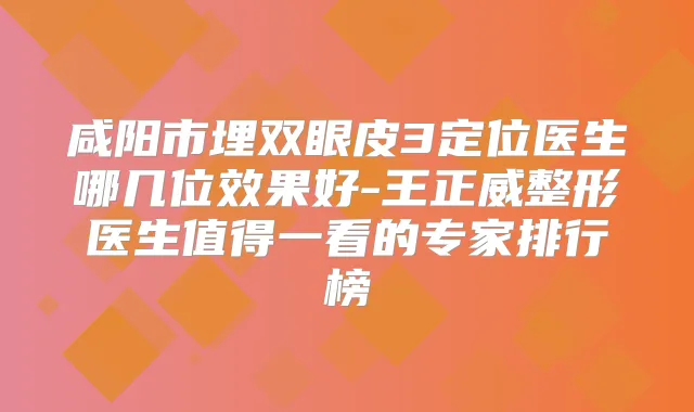 咸阳市埋双眼皮3定位医生哪几位效果好-王正威整形医生值得一看的专家排行榜