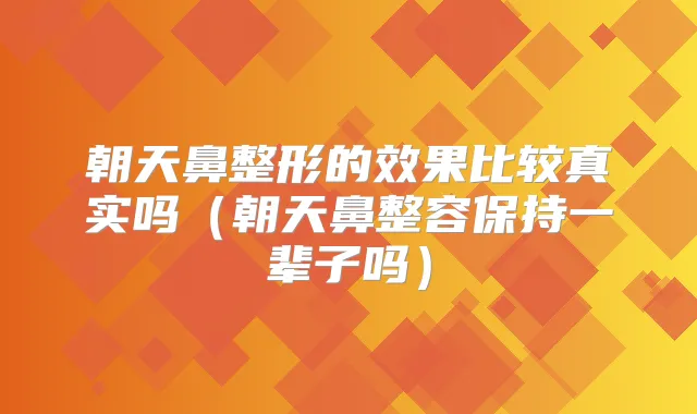 朝天鼻整形的效果比较真实吗（朝天鼻整容保持一辈子吗）