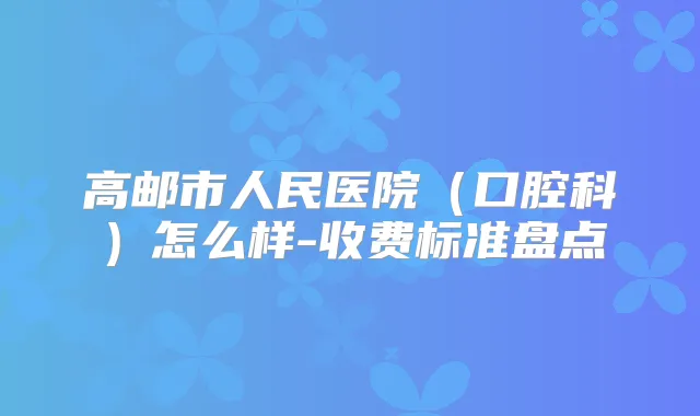 高邮市人民医院(口腔科)怎么样-收费标准盘点