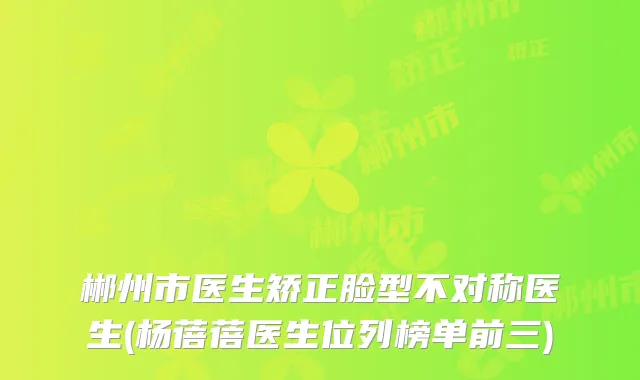 郴州市医生矫正脸型不对称医生(杨蓓蓓医生位列榜单前三)