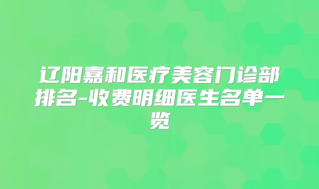 辽阳嘉和医疗美容门诊部排名-收费明细医生名单一览