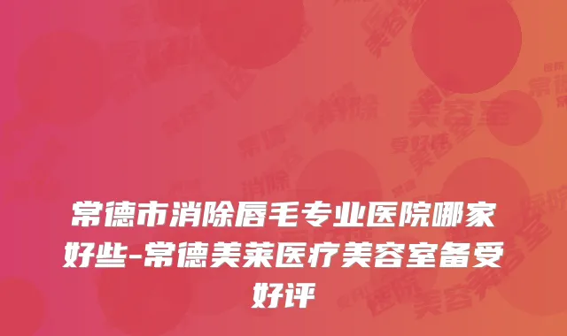 常德市消除唇毛专业医院哪家好些-常德美莱医疗美容室备受好评
