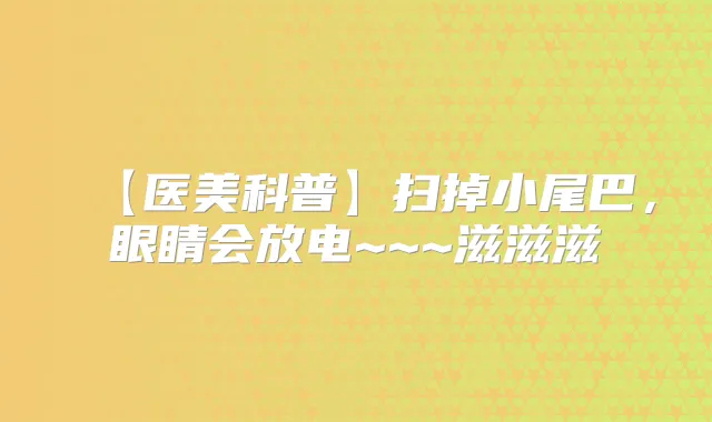 【医美科普】扫掉小尾巴,眼睛会放电~~~滋滋滋