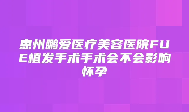 惠州鹏爱医疗美容医院FUE植发手术手术会不会影响怀孕