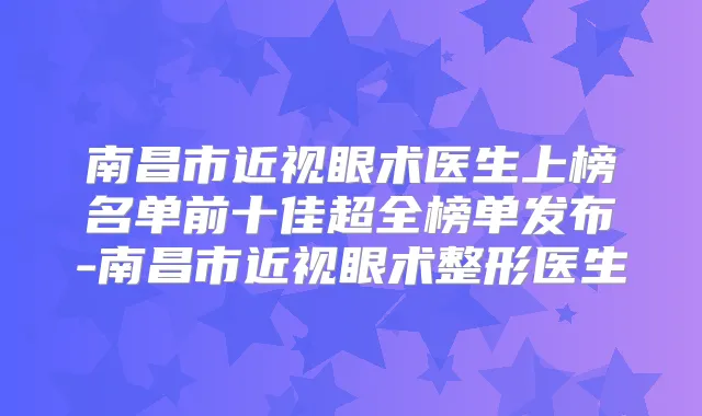 南昌市近视眼术医生上榜名单前十佳超全榜单发布-南昌市近视眼术整形医生