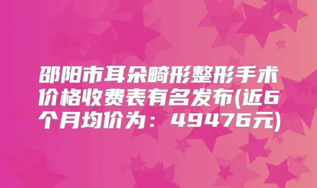 邵阳市耳朵畸形整形手术价格收费表有名发布(近6个月均价为:49476元)