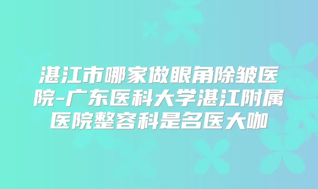 湛江市哪家做眼角除皱医院-广东医科大学湛江附属医院整容科是名医大咖