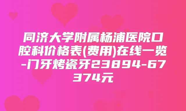同济大学附属杨浦医院口腔科价格表(费用)在线一览-门牙烤瓷牙23894-67374元