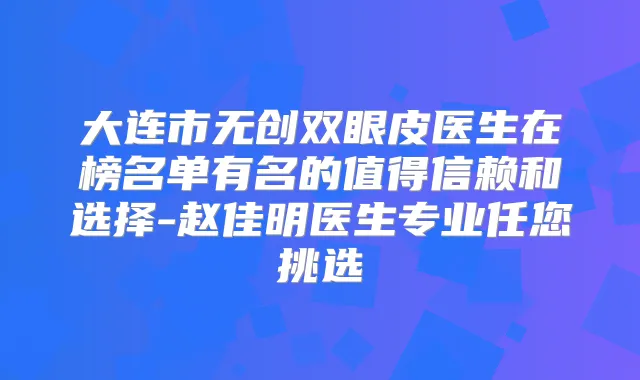 大连市无创双眼皮医生在榜名单有名的值得信赖和选择-赵佳明医生专业任您挑选