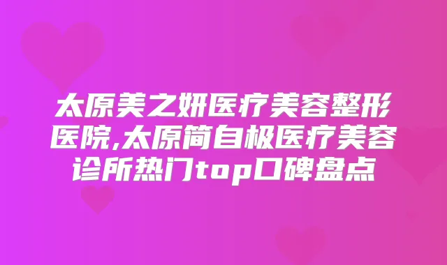 太原美之妍医疗美容整形医院,太原简自极医疗美容诊所热门top口碑盘点