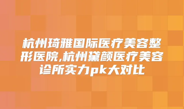 杭州琦雅国际医疗美容整形医院,杭州黛颜医疗美容诊所实力pk大对比