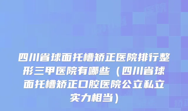 四川省球面托槽矫正医院排行整形三甲医院有哪些（四川省球面托槽矫正口腔医院公立私立实力相当）