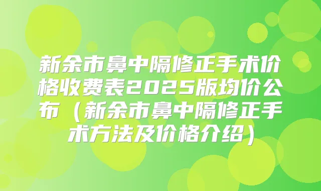 新余市鼻中隔修正手术价格收费表2025版均价公布（新余市鼻中隔修正手术方法及价格介绍）