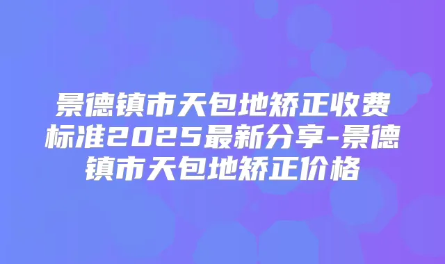 景德镇市天包地矫正收费标准2025新分享-景德镇市天包地矫正价格