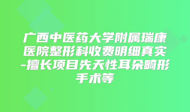 广西中医药大学附属瑞康医院整形科收费明细真实-擅长项目先天性耳朵畸形手术等