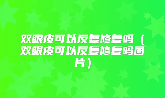 双眼皮可以反复修复吗(双眼皮可以反复修复吗图片)
