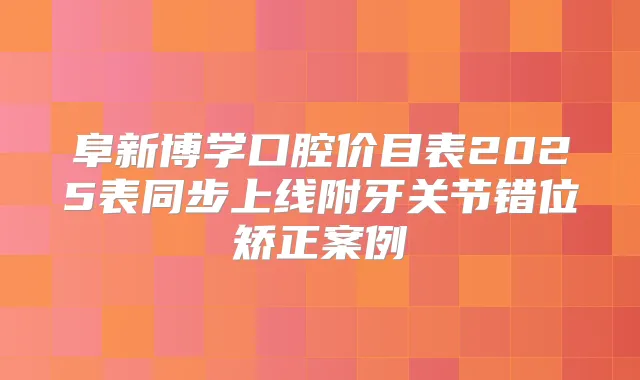 阜新博学口腔价目表2025表同步上线附牙关节错位矫正案例