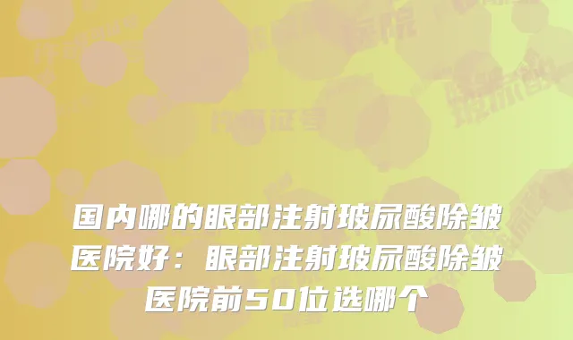 国内哪的眼部注射玻尿酸除皱医院好:眼部注射玻尿酸除皱医院前50位选哪个