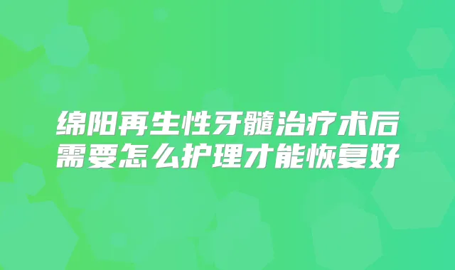 绵阳再生性牙髓术后需要怎么护理才能恢复好