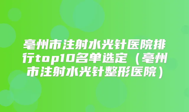 亳州市注射水光针医院排行top10名单选定（亳州市注射水光针整形医院）