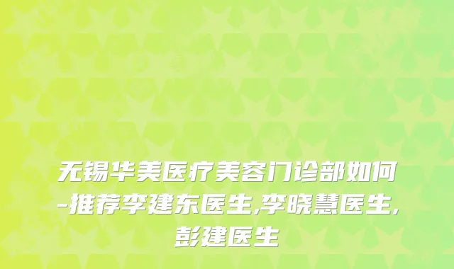 无锡华美医疗美容门诊部如何-推荐李建东医生,李晓慧医生,彭建医生