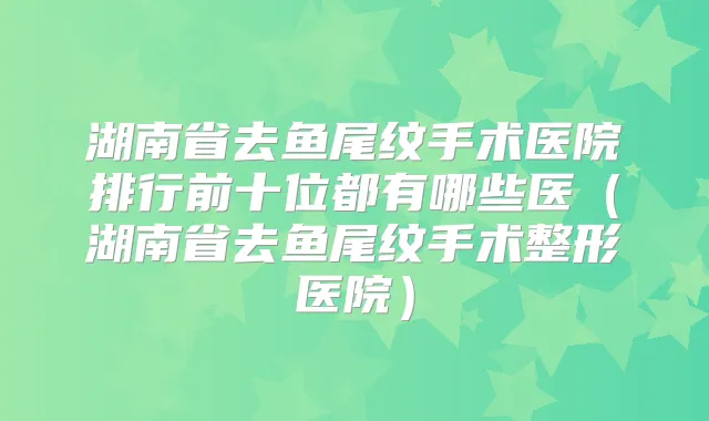湖南省去鱼尾纹手术医院排行前十位都有哪些医(湖南省去鱼尾纹手术整形医院)