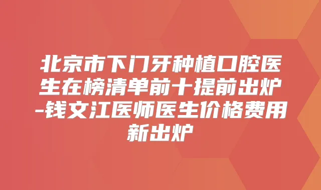 北京市下门牙种植口腔医生在榜清单前十提前出炉-钱文江医师医生价格费用新出炉