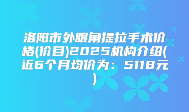 洛阳市外眼角提拉手术价格(价目)2025机构介绍(近6个月均价为：5118元)