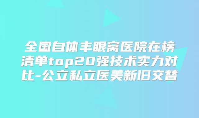 全国自体丰眼窝医院在榜清单top20强技术实力对比-公立私立医美新旧交替