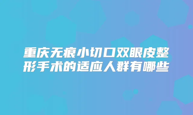 重庆无痕小切口双眼皮整形手术的适应人群有哪些
