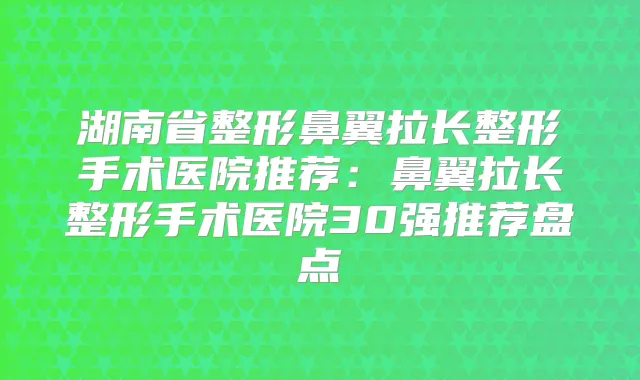 湖南省整形鼻翼拉长整形手术医院推荐：鼻翼拉长整形手术医院30强推荐盘点