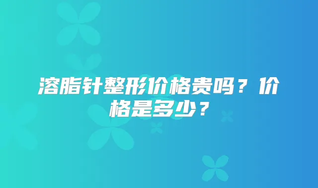 溶脂针整形价格贵吗?价格是多少?