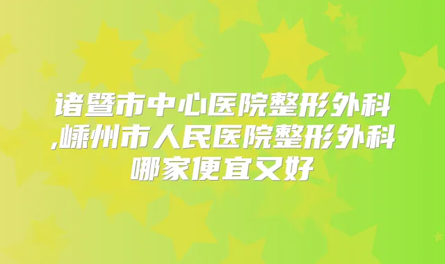 诸暨市中心医院整形外科,嵊州市人民医院整形外科哪家便宜又好