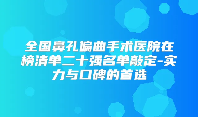 全国鼻孔偏曲手术医院在榜清单二十强名单敲定-实力与口碑的首选