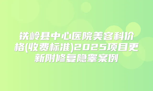 铁岭县中心医院美容科价格(收费标准)2025项目更新附修复隐睾案例
