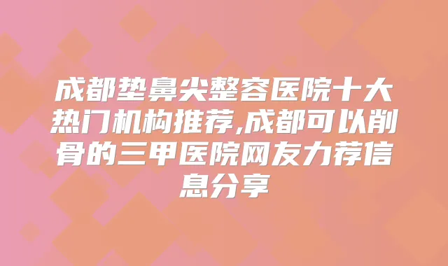 成都垫鼻尖整容医院十大热门机构推荐,成都可以削骨的三甲医院网友力荐信息分享