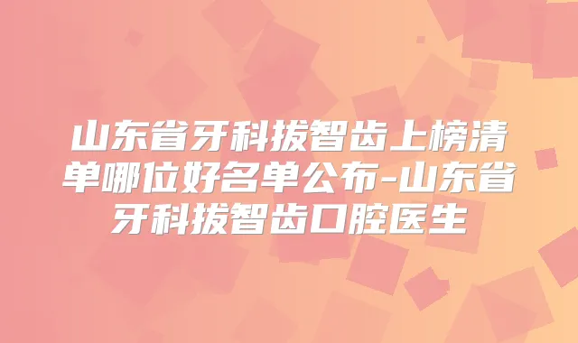 山东省牙科拔智齿上榜清单哪位好名单公布-山东省牙科拔智齿口腔医生