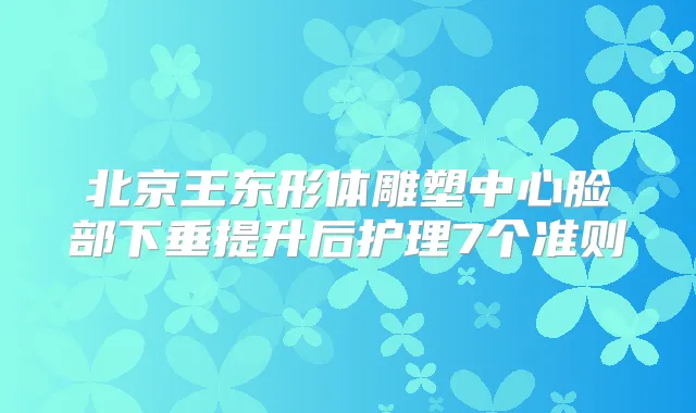 北京王东形体雕塑中心脸部下垂提升后护理7个准则