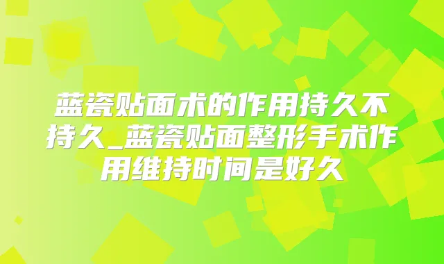 蓝瓷贴面术的作用持久不持久_蓝瓷贴面整形手术作用维持时间是好久